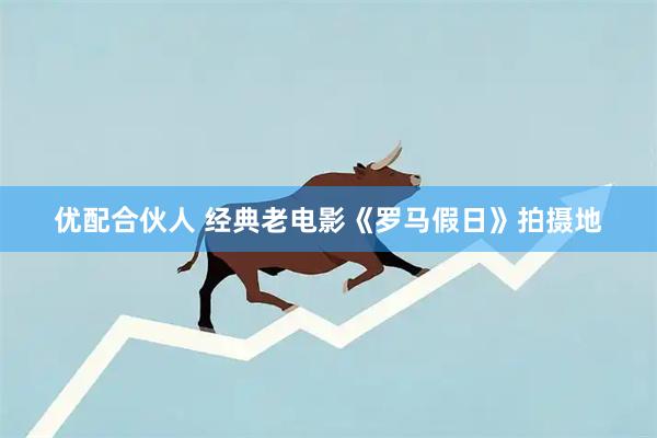 优配合伙人 经典老电影《罗马假日》拍摄地