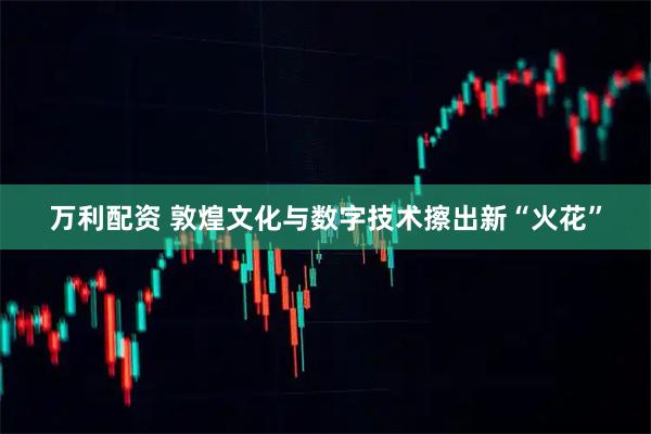 万利配资 敦煌文化与数字技术擦出新“火花”