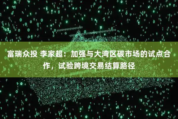 富瑞众投 李家超：加强与大湾区碳市场的试点合作，试验跨境交易结算路径
