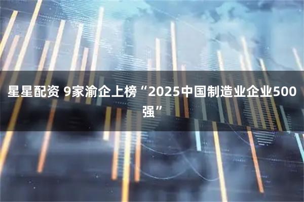 星星配资 9家渝企上榜“2025中国制造业企业500强”