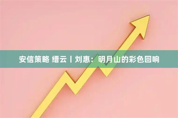 安信策略 缙云丨刘惠：明月山的彩色回响