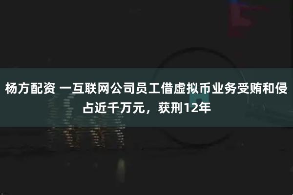 杨方配资 一互联网公司员工借虚拟币业务受贿和侵占近千万元，获刑12年