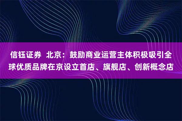 信钰证券  北京：鼓励商业运营主体积极吸引全球优质品牌在京设立首店、旗舰店、创新概念店