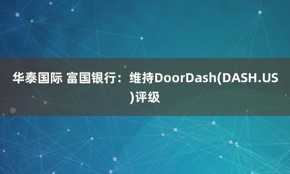 华泰国际 富国银行：维持DoorDash(DASH.US)评级