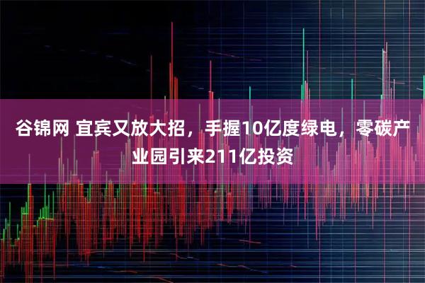 谷锦网 宜宾又放大招，手握10亿度绿电，零碳产业园引来211亿投资