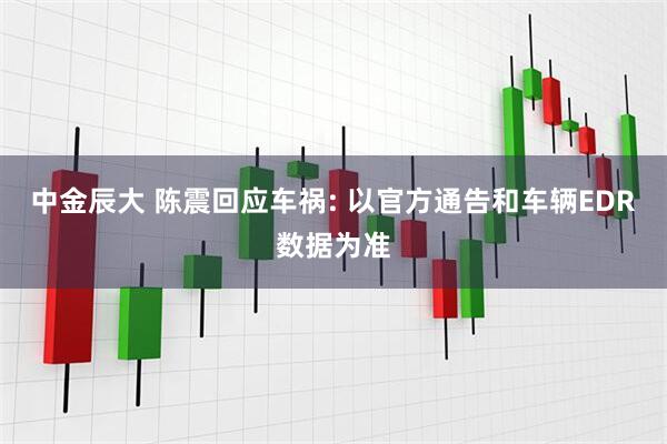 中金辰大 陈震回应车祸: 以官方通告和车辆EDR数据为准
