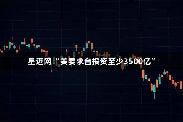 星迈网 “美要求台投资至少3500亿”