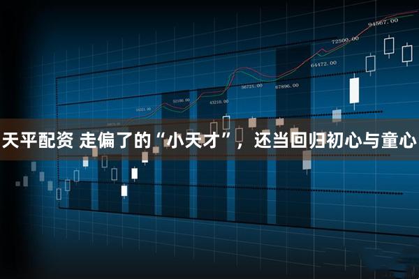 天平配资 走偏了的“小天才”，还当回归初心与童心