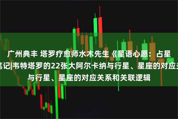 广州典丰 塔罗疗愈师水木先生《星语心愿：占星的契约》课堂笔记|韦特塔罗的22张大阿尔卡纳与行星、星座的对应关系和关联逻辑