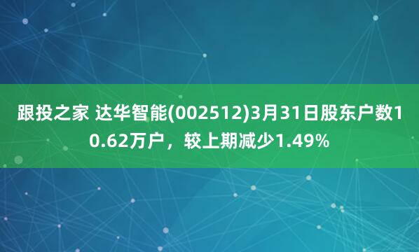跟投之家 达华智能(002512)3月31日股东户数10.62万户，较上期减少1.49%