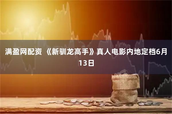 满盈网配资 《新驯龙高手》真人电影内地定档6月13日