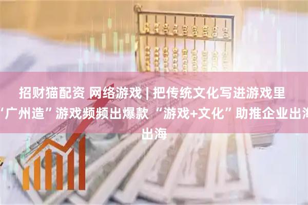 招财猫配资 网络游戏 | 把传统文化写进游戏里 “广州造”游戏频频出爆款 “游戏+文化”助推企业出海