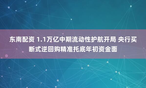 东南配资 1.1万亿中期流动性护航开局 央行买断式逆回购精准托底年初资金面
