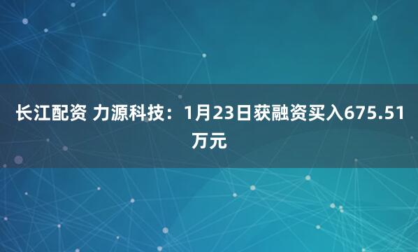 长江配资 力源科技：1月23日获融资买入675.51万元