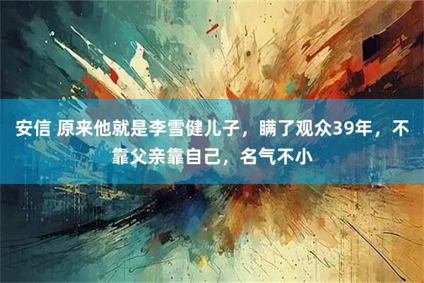 安信 原来他就是李雪健儿子，瞒了观众39年，不靠父亲靠自己，名气不小