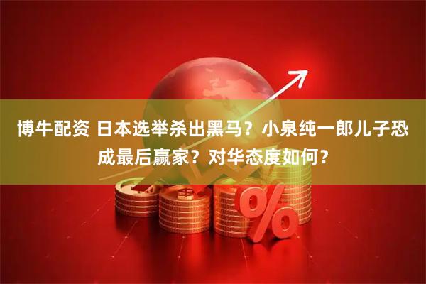 博牛配资 日本选举杀出黑马？小泉纯一郎儿子恐成最后赢家？对华态度如何？