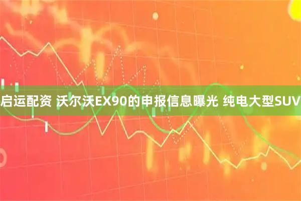 启运配资 沃尔沃EX90的申报信息曝光 纯电大型SUV