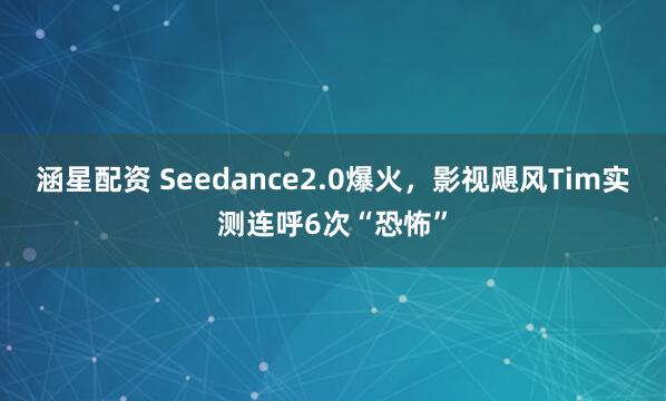 涵星配资 Seedance2.0爆火，影视飓风Tim实测连呼6次“恐怖”