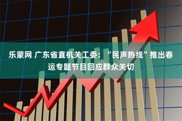 乐蒙网 广东省直机关工委：“民声热线”推出春运专题节目回应群众关切