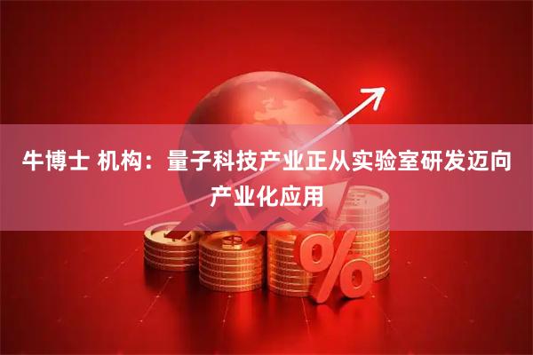 牛博士 机构：量子科技产业正从实验室研发迈向产业化应用