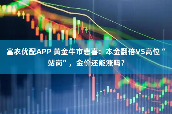 富农优配APP 黄金牛市悲喜：本金翻倍VS高位“站岗”，金价还能涨吗？