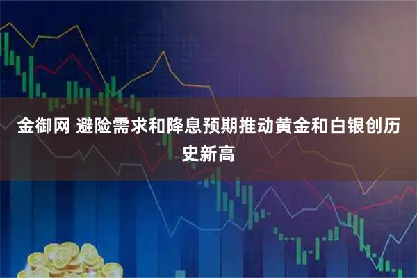 金御网 避险需求和降息预期推动黄金和白银创历史新高