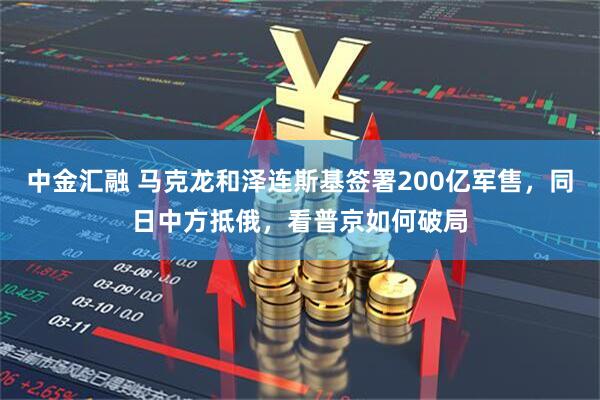 中金汇融 马克龙和泽连斯基签署200亿军售，同日中方抵俄，看普京如何破局