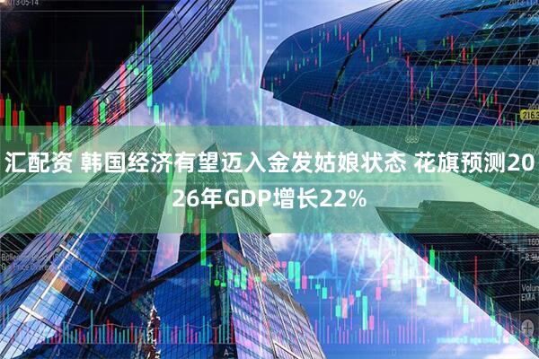 汇配资 韩国经济有望迈入金发姑娘状态 花旗预测2026年GDP增长22%