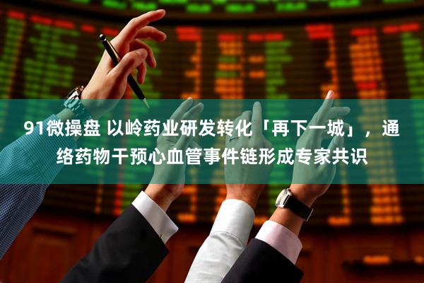 91微操盘 以岭药业研发转化「再下一城」，通络药物干预心血管事件链形成专家共识