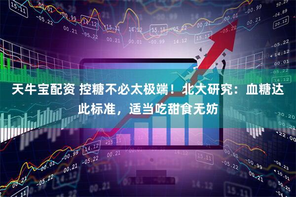 天牛宝配资 控糖不必太极端！北大研究：血糖达此标准，适当吃甜食无妨