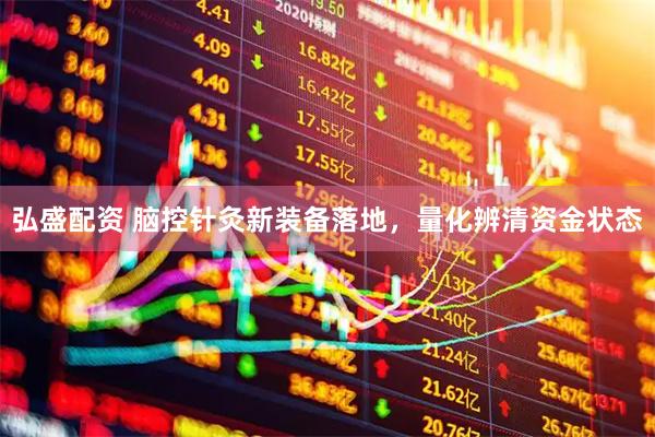 弘盛配资 脑控针灸新装备落地，量化辨清资金状态