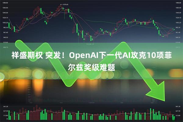 祥盛期权 突发！OpenAI下一代AI攻克10项菲尔兹奖级难题